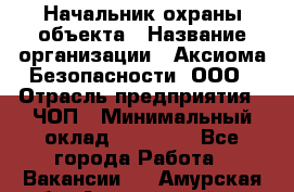 Начальник охраны объекта › Название организации ­ Аксиома Безопасности, ООО › Отрасль предприятия ­ ЧОП › Минимальный оклад ­ 50 000 - Все города Работа » Вакансии   . Амурская обл.,Архаринский р-н